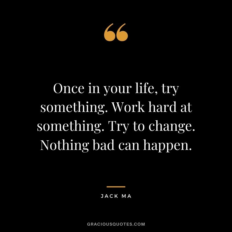 Once in your life, try something. Work hard at something. Try to change. Nothing bad can happen.