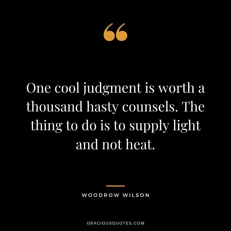 One cool judgment is worth a thousand hasty counsels. The thing to do is to supply light and not heat.