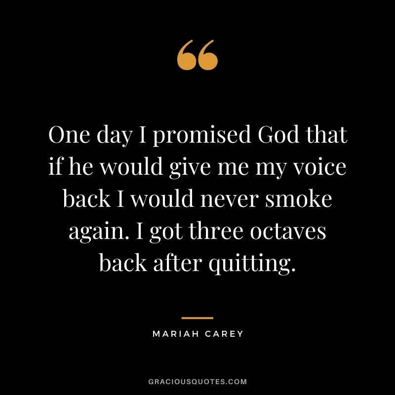 One day I promised God that if he would give me my voice back I would never smoke again. I got three octaves back after quitting.