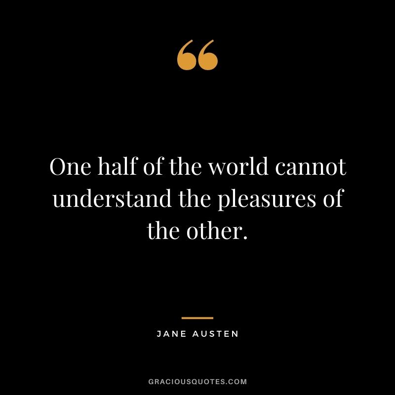 One half of the world cannot understand the pleasures of the other.