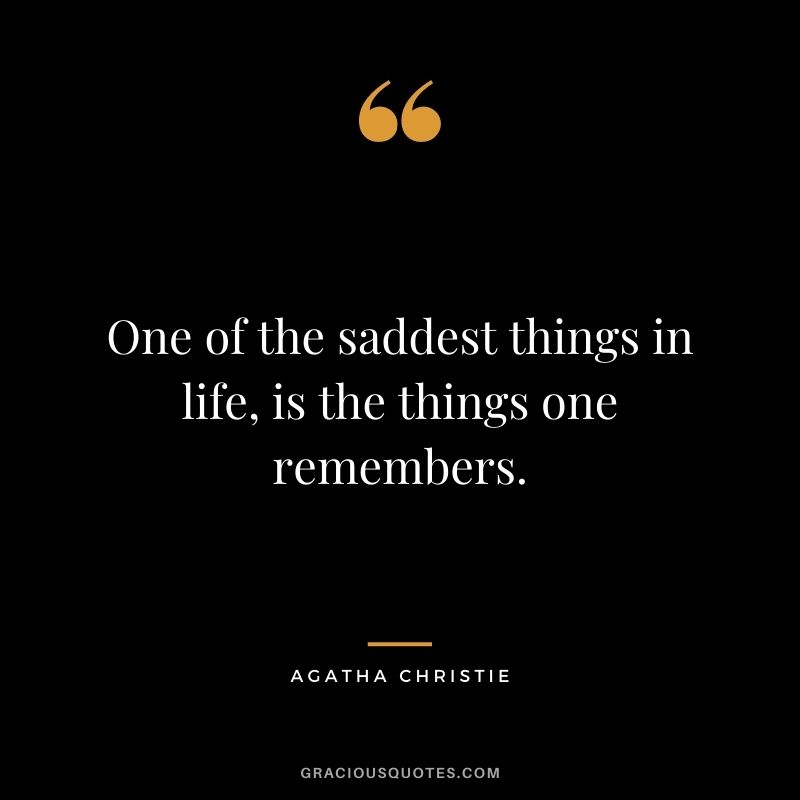 One of the saddest things in life, is the things one remembers.