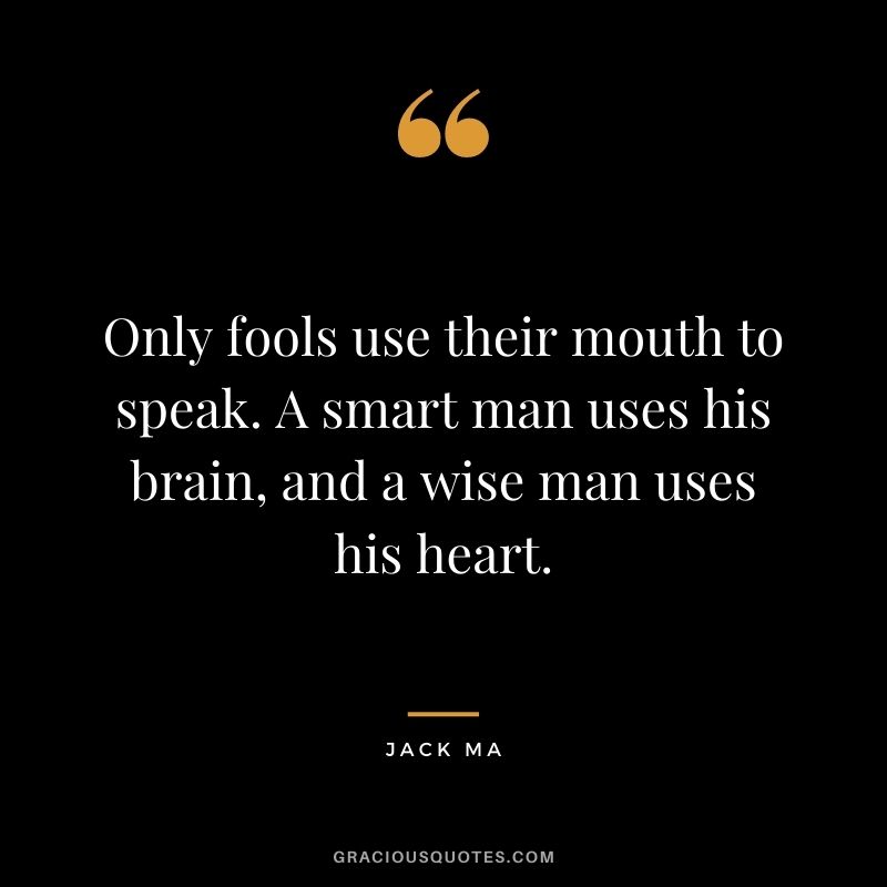 Only fools use their mouth to speak. A smart man uses his brain, and a wise man uses his heart.