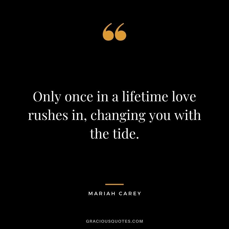 Only once in a lifetime love rushes in, changing you with the tide.