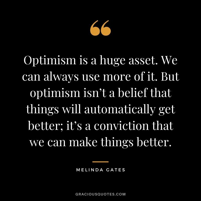 Optimism is a huge asset. We can always use more of it. But optimism isn’t a belief that things will automatically get better; it’s a conviction that we can make things better.