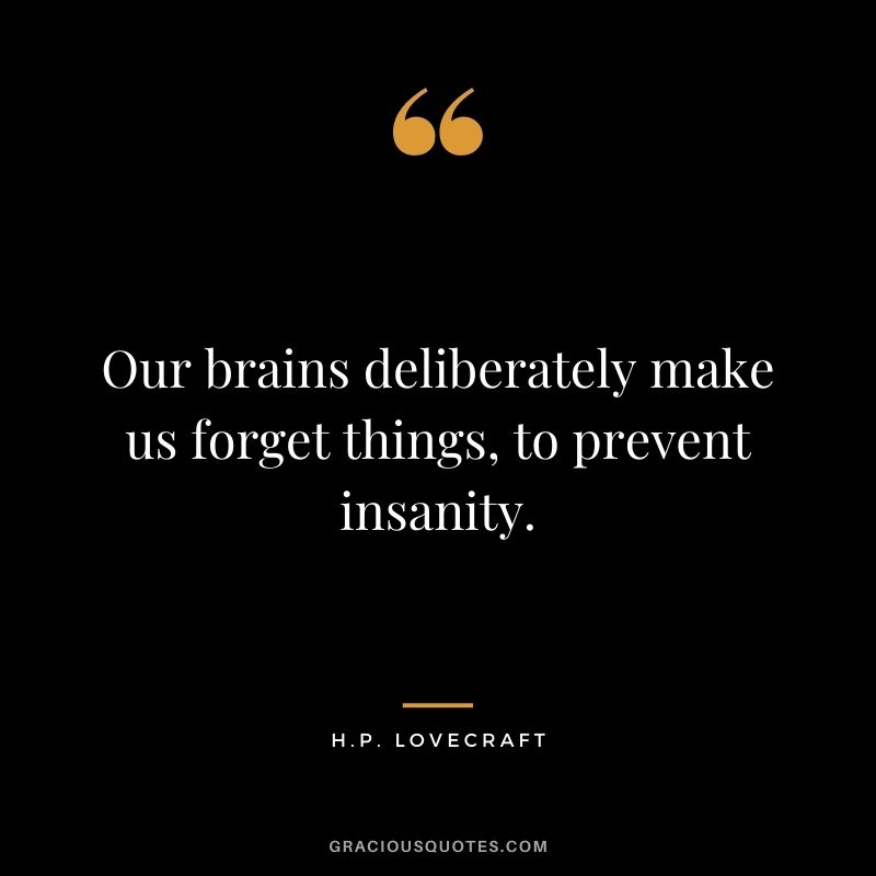 Our brains deliberately make us forget things, to prevent insanity.