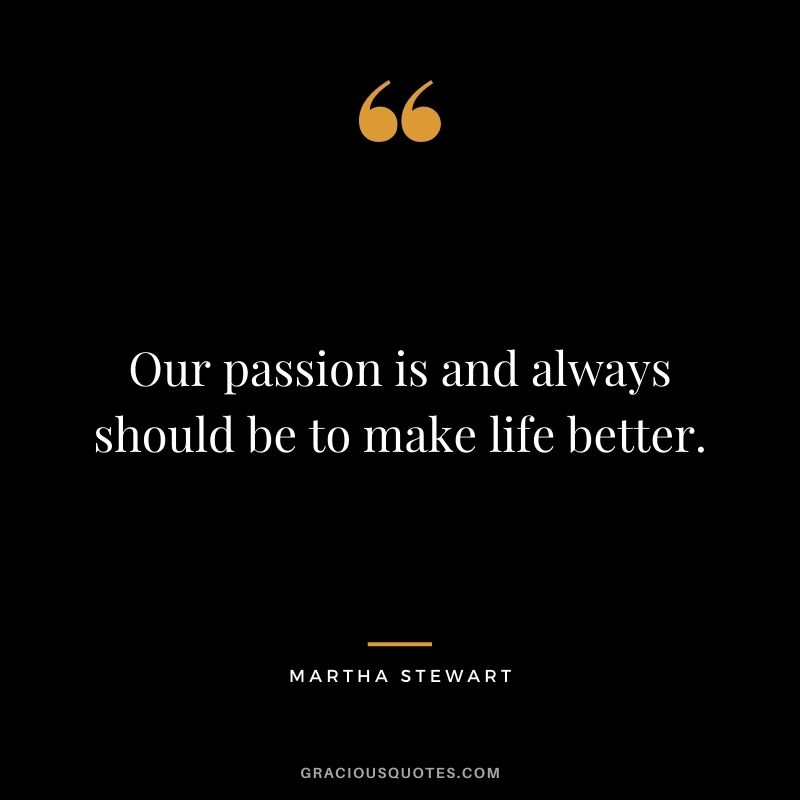 Our passion is and always should be to make life better.
