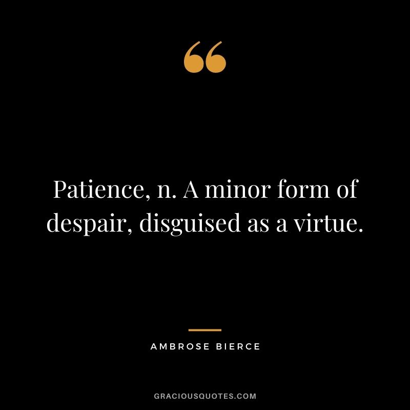 Patience, n. A minor form of despair, disguised as a virtue.