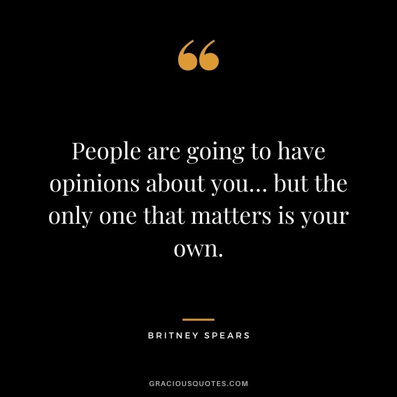 People are going to have opinions about you… but the only one that matters is your own.