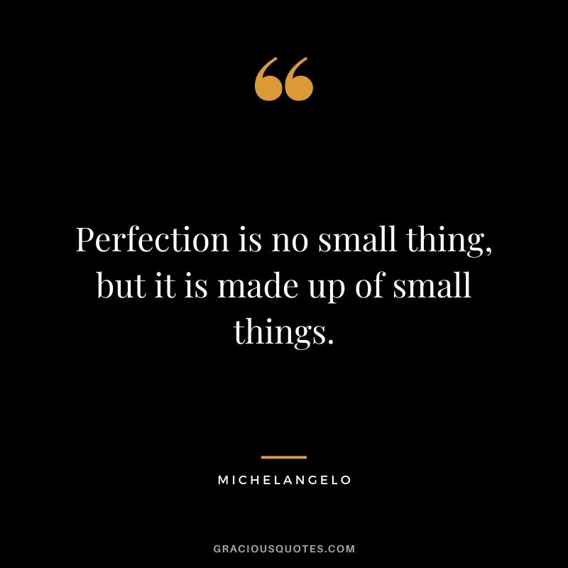 Perfection is no small thing, but it is made up of small things.