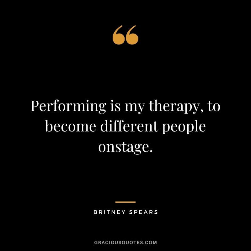 Performing is my therapy, to become different people onstage.