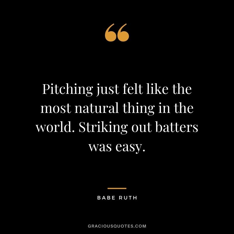 Pitching just felt like the most natural thing in the world. Striking out batters was easy.
