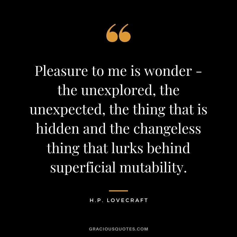 Pleasure to me is wonder - the unexplored, the unexpected, the thing that is hidden and the changeless thing that lurks behind superficial mutability.