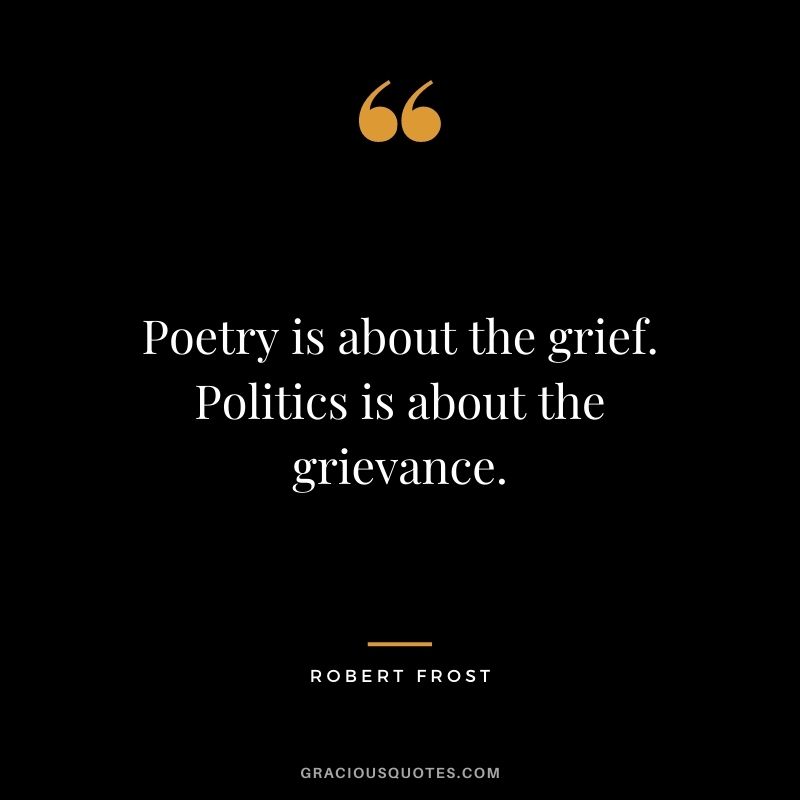 Poetry is about the grief. Politics is about the grievance.