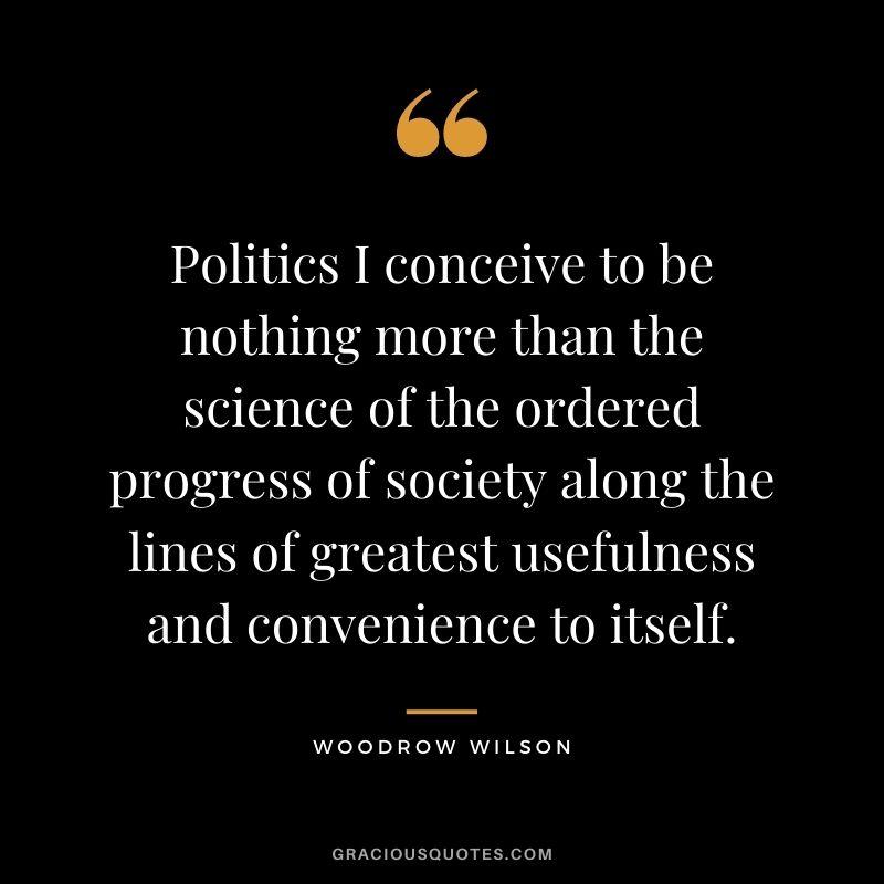 Politics I conceive to be nothing more than the science of the ordered progress of society along the lines of greatest usefulness and convenience to itself.
