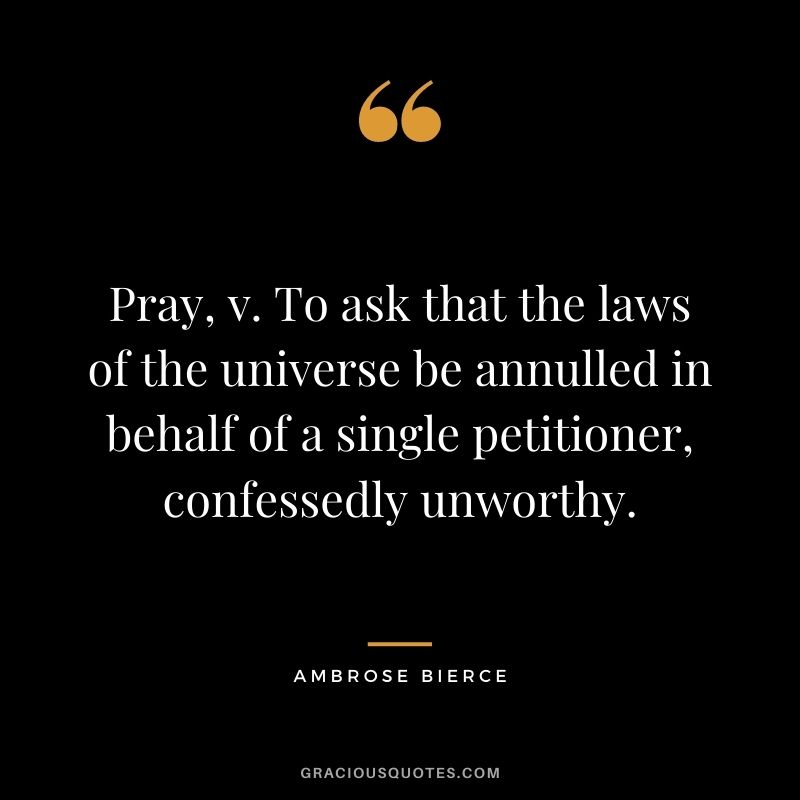 Pray, v. To ask that the laws of the universe be annulled in behalf of a single petitioner, confessedly unworthy.