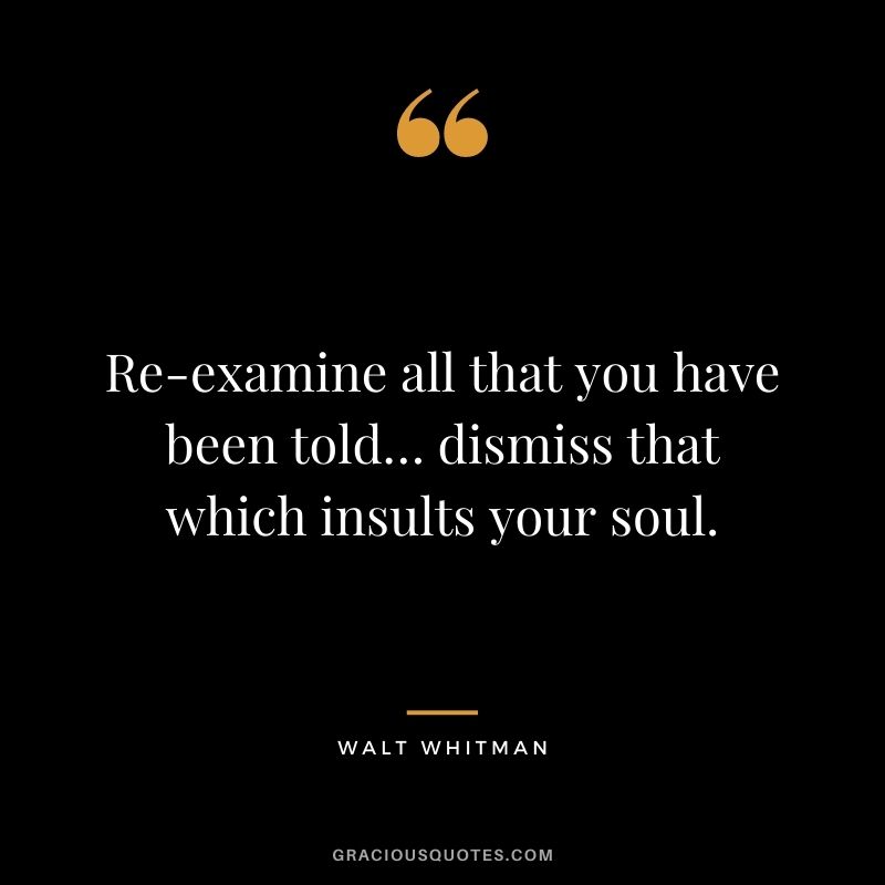Re-examine all that you have been told… dismiss that which insults your soul.