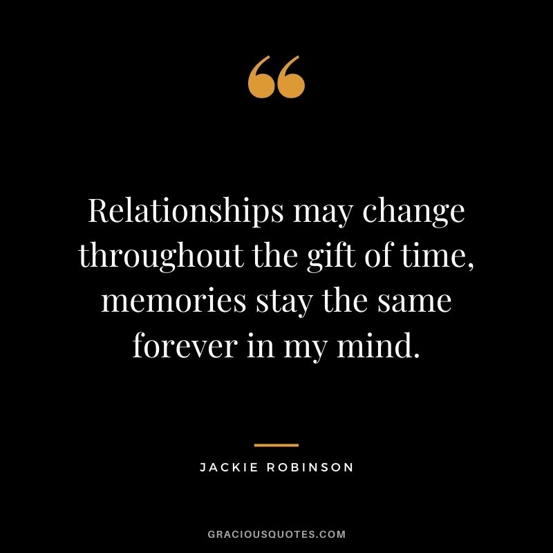 Relationships may change throughout the gift of time, memories stay the same forever in my mind.