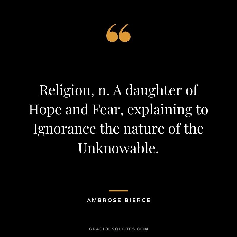 Religion, n. A daughter of Hope and Fear, explaining to Ignorance the nature of the Unknowable.
