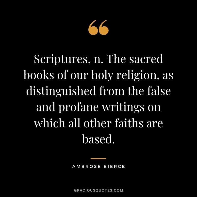 Scriptures, n. The sacred books of our holy religion, as distinguished from the false and profane writings on which all other faiths are based.