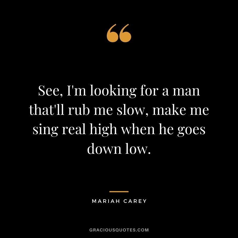 See, I'm looking for a man that'll rub me slow, make me sing real high when he goes down low.