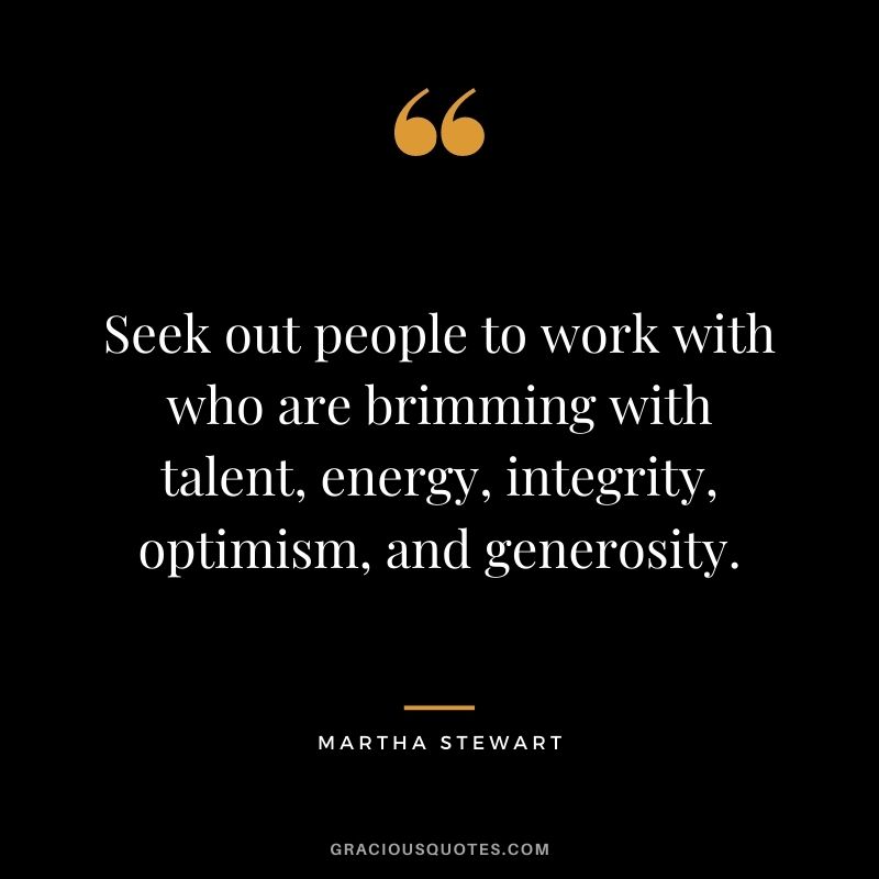 Seek out people to work with who are brimming with talent, energy, integrity, optimism, and generosity.