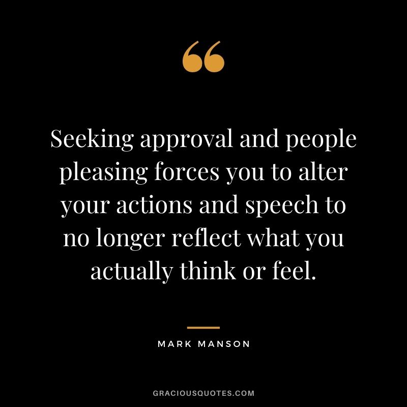 Seeking approval and people pleasing forces you to alter your actions and speech to no longer reflect what you actually think or feel.