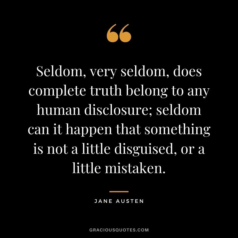 Seldom, very seldom, does complete truth belong to any human disclosure; seldom can it happen that something is not a little disguised, or a little mistaken.