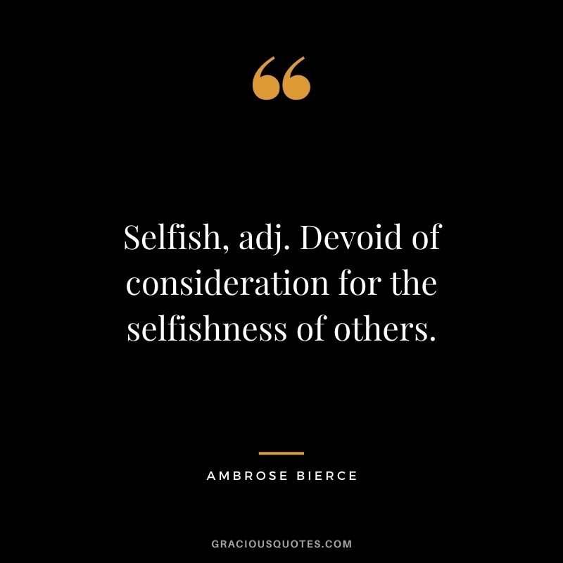 Selfish, adj. Devoid of consideration for the selfishness of others.
