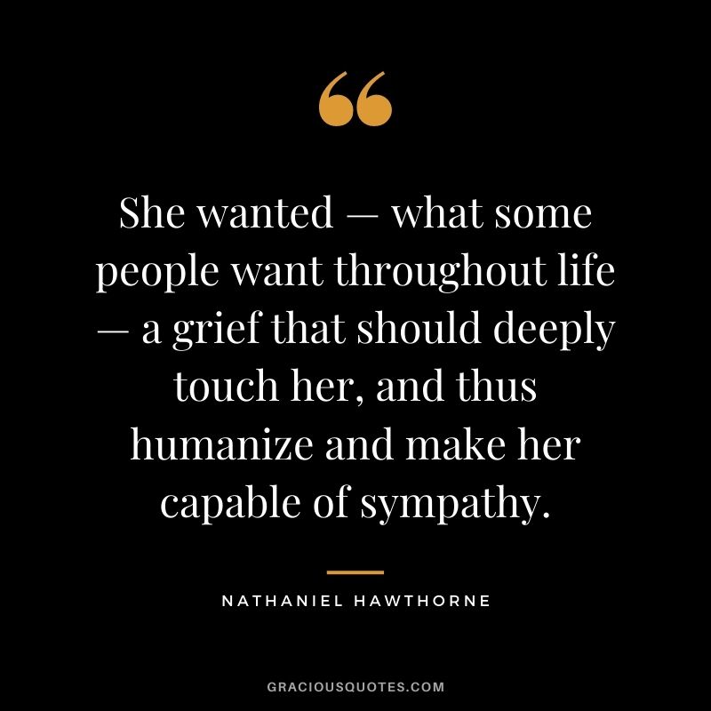 She wanted — what some people want throughout life — a grief that should deeply touch her, and thus humanize and make her capable of sympathy.