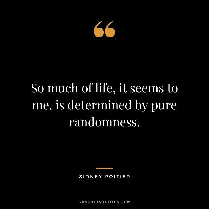 So much of life, it seems to me, is determined by pure randomness.
