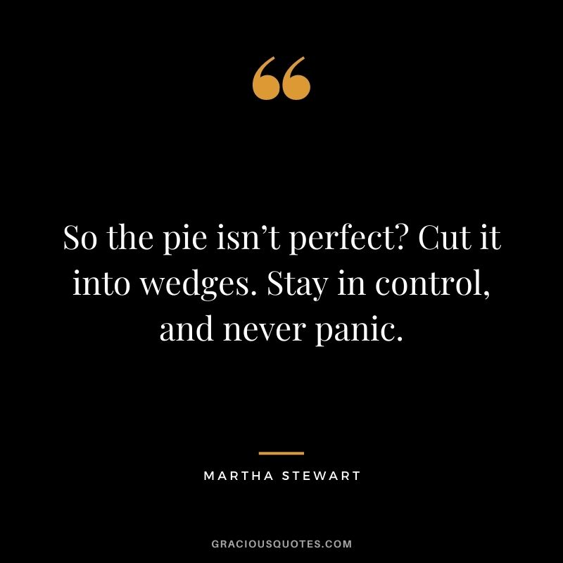 So the pie isn’t perfect? Cut it into wedges. Stay in control, and never panic.