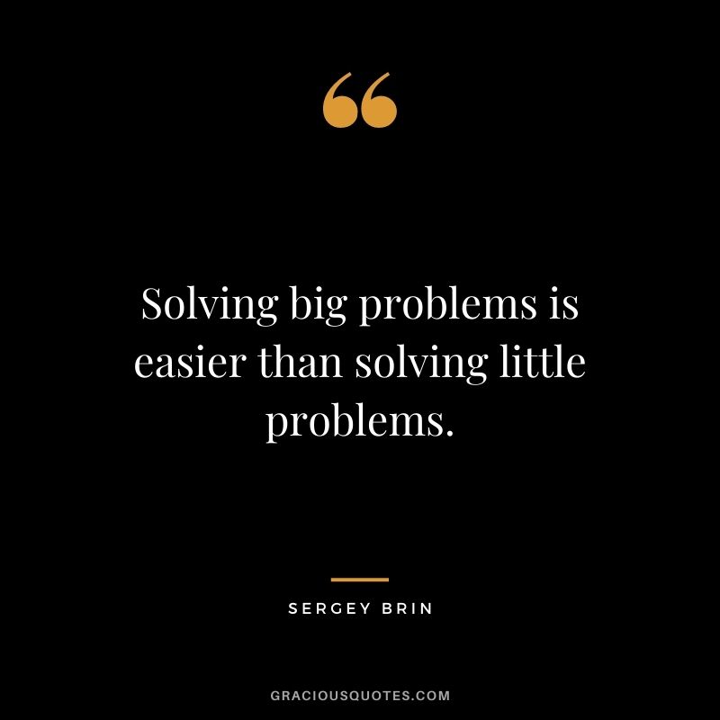 Solving big problems is easier than solving little problems.