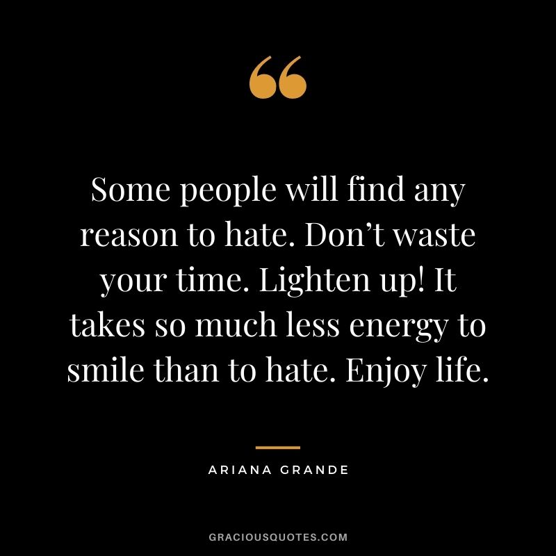 Some people will find any reason to hate. Don’t waste your time. Lighten up! It takes so much less energy to smile than to hate. Enjoy life.