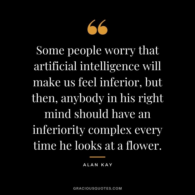 Some people worry that artificial intelligence will make us feel inferior, but then, anybody in his right mind should have an inferiority complex every time he looks at a flower.