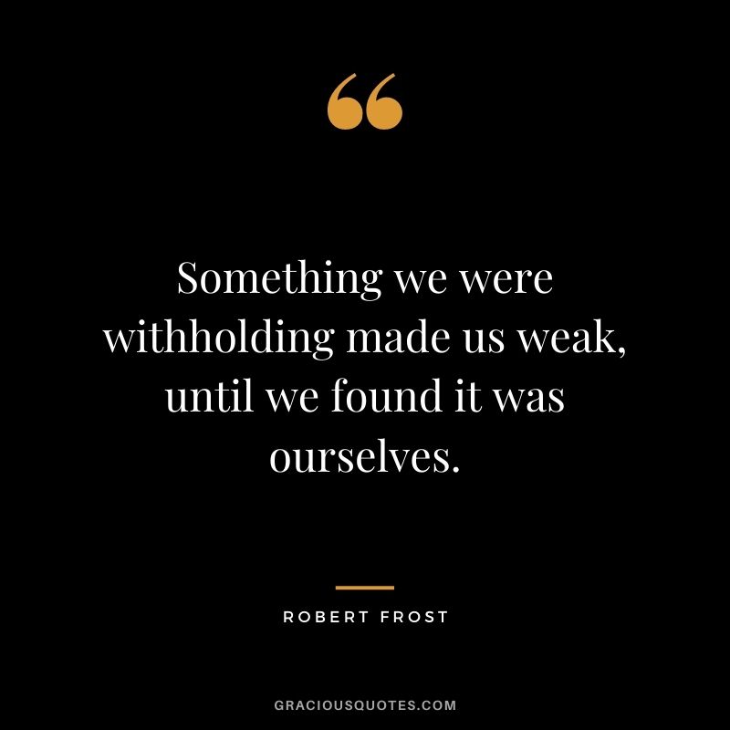Something we were withholding made us weak, until we found it was ourselves.