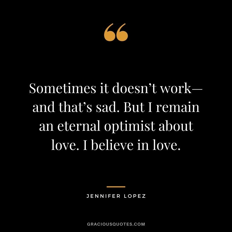 Sometimes it doesn’t work—and that’s sad. But I remain an eternal optimist about love. I believe in love.