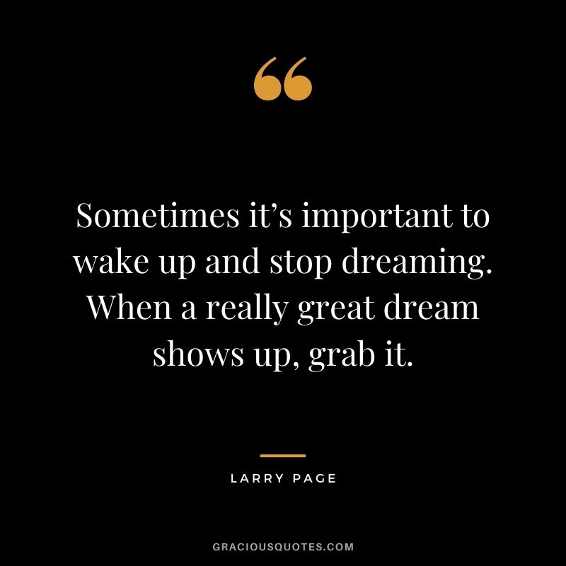 Sometimes it’s important to wake up and stop dreaming. When a really great dream shows up, grab it.