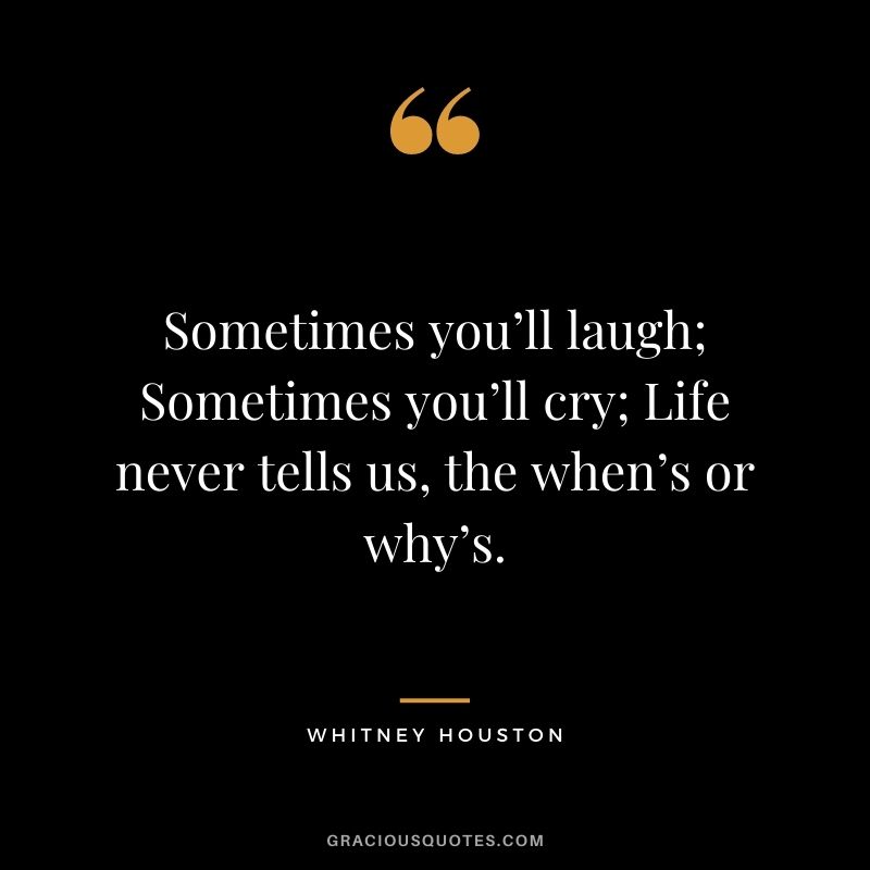 Sometimes you’ll laugh; Sometimes you’ll cry; Life never tells us, the when’s or why’s.