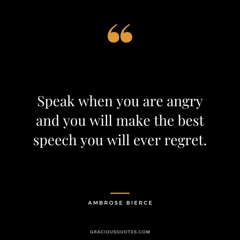 Speak when you are angry and you will make the best speech you will ever regret.