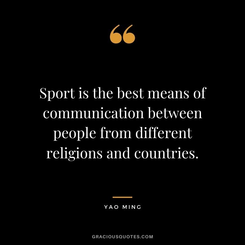 Sport is the best means of communication between people from different religions and countries.