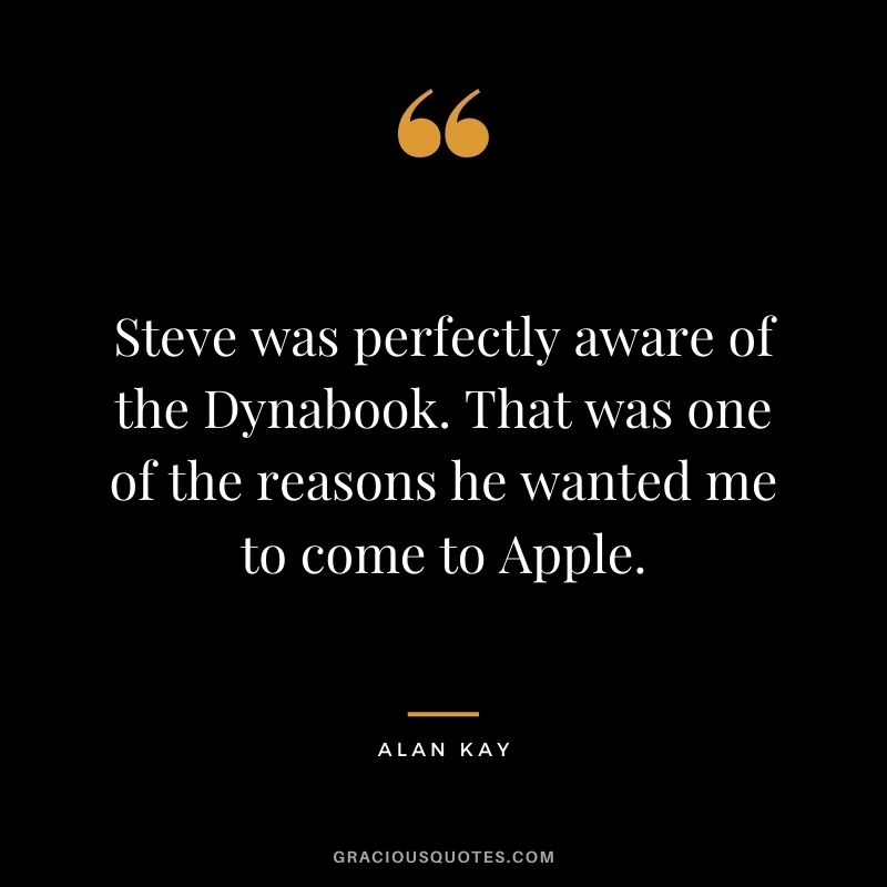 Steve was perfectly aware of the Dynabook. That was one of the reasons he wanted me to come to Apple.