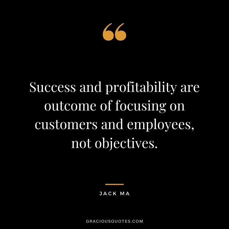 Success and profitability are outcome of focusing on customers and employees, not objectives.