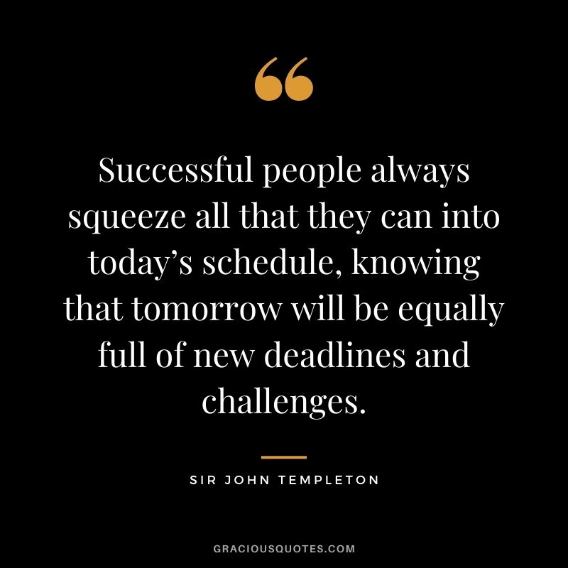 Successful people always squeeze all that they can into today’s schedule, knowing that tomorrow will be equally full of new deadlines and challenges. 