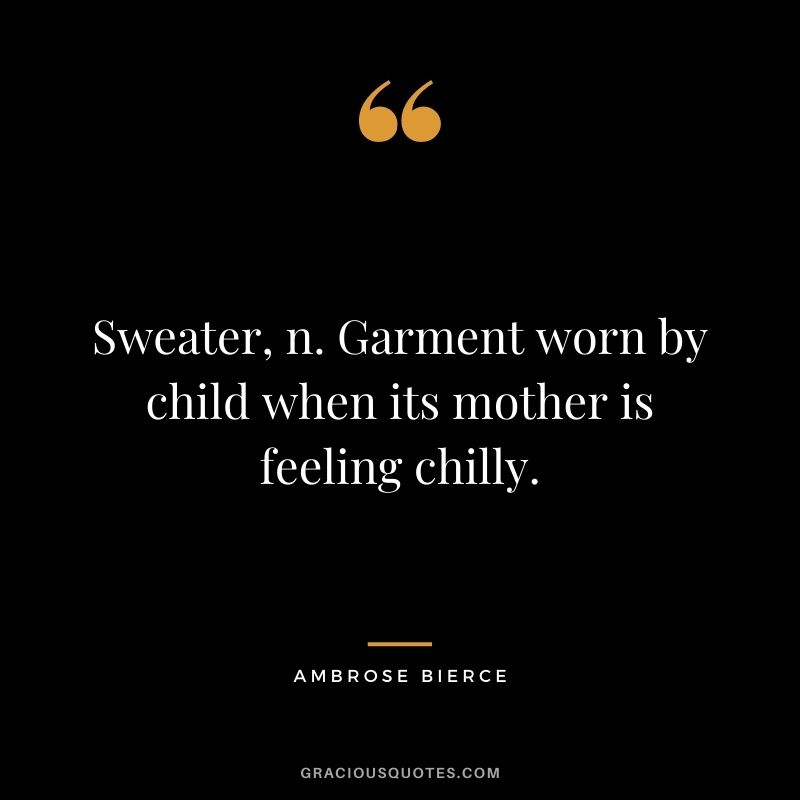 Sweater, n. Garment worn by child when its mother is feeling chilly.