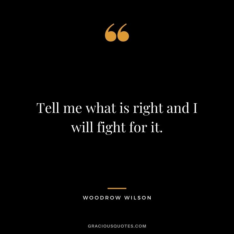 Tell me what is right and I will fight for it.