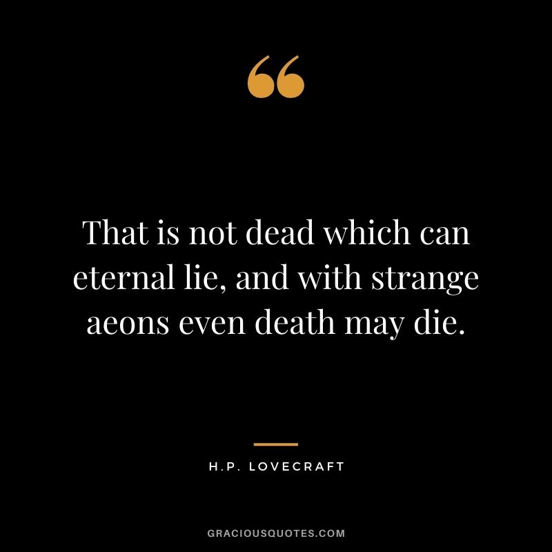 That is not dead which can eternal lie, and with strange aeons even death may die.