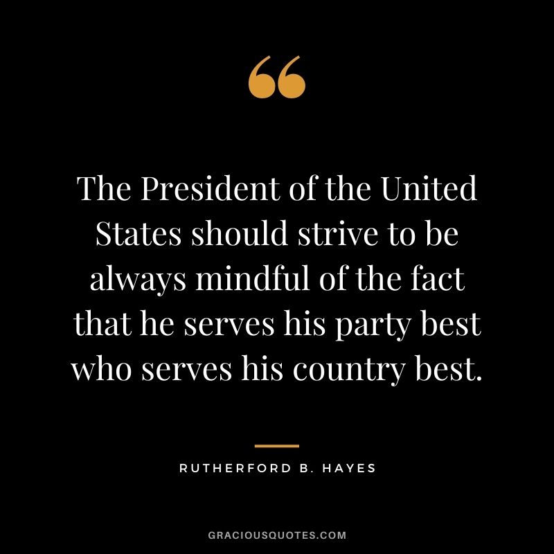 The President of the United States should strive to be always mindful of the fact that he serves his party best who serves his country best.