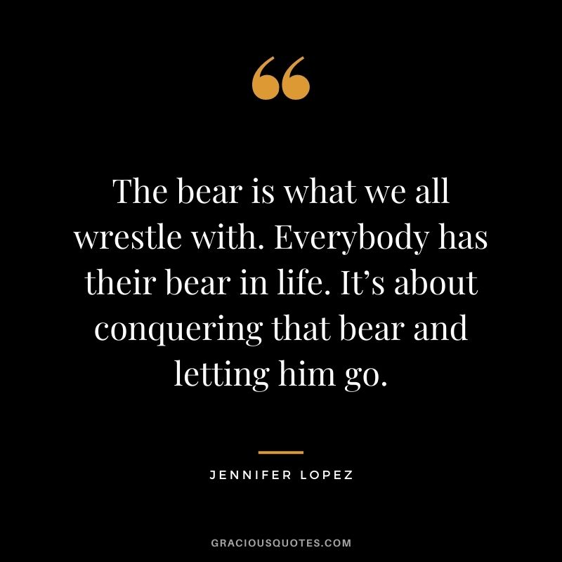 The bear is what we all wrestle with. Everybody has their bear in life. It’s about conquering that bear and letting him go.