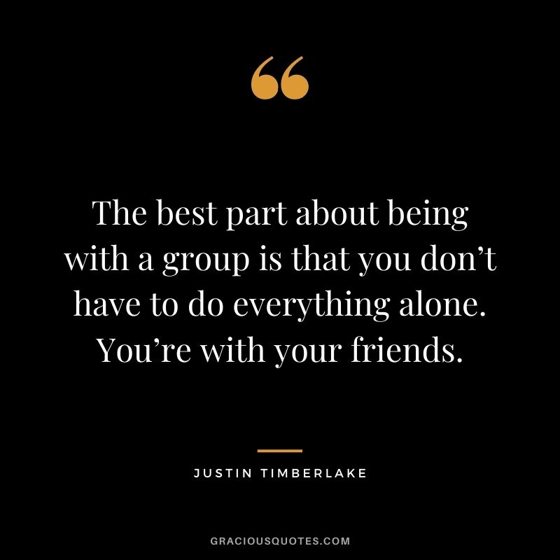 The best part about being with a group is that you don’t have to do everything alone. You’re with your friends.