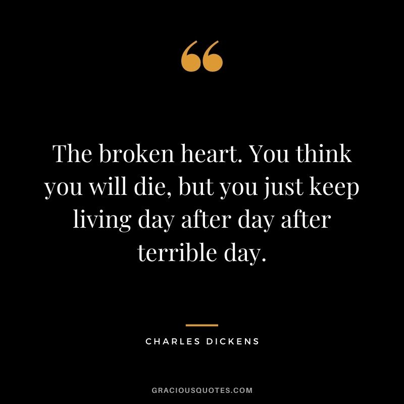 The broken heart. You think you will die, but you just keep living day after day after terrible day.